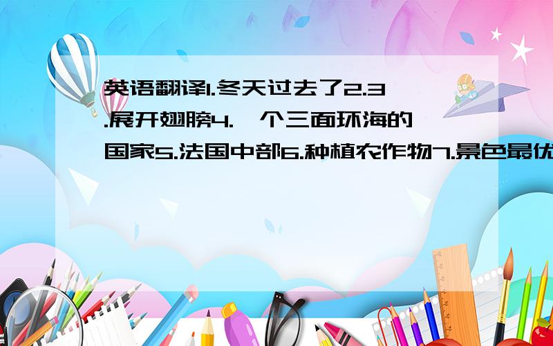 英语翻译1.冬天过去了2.3.展开翅膀4.一个三面环海的国家5.法国中部6.种植农作物7.景色最优美的地区之一8.过去常常住在古堡9.法国首都10.带孩子的人们11.去游览的好地方12.和…一样13.艺术和