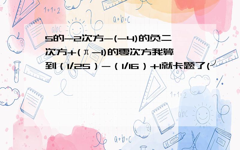 5的-2次方-(-4)的负二次方+(π-1)的零次方我算到（1/25）-（1/16）+1就卡题了(╯‵□′)╯︵┻━┻后来又算到（5+4）的-2次方+1=82/81可对？