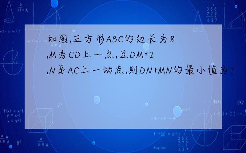 如图,正方形ABC的边长为8,M为CD上一点,且DM=2,N是AC上一动点,则DN+MN的最小值为?