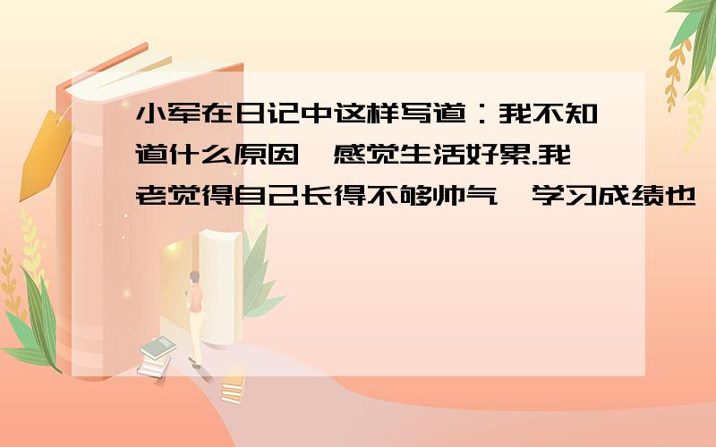 小军在日记中这样写道：我不知道什么原因,感觉生活好累.我老觉得自己长得不够帅气,学习成绩也一般,各方面都太普通、太平凡了.我性格比较活泼,最喜欢的职业是当一名导游,可妈妈说男子