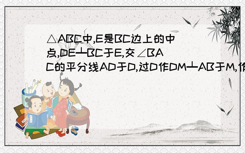 △ABC中,E是BC边上的中点,DE┷BC于E,交∠BAC的平分线AD于D,过D作DM┷AB于M,作DN┷AC于N 求证：BM=CN急 急 急 急 急 急 神仙请来