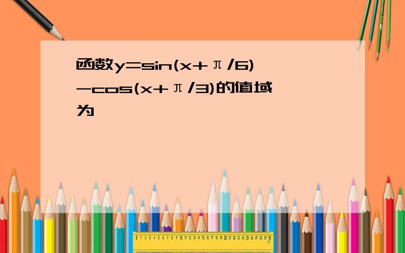 函数y=sin(x+π/6)-cos(x+π/3)的值域为