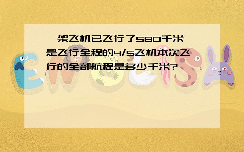 一架飞机已飞行了580千米,是飞行全程的4/5飞机本次飞行的全部航程是多少千米?