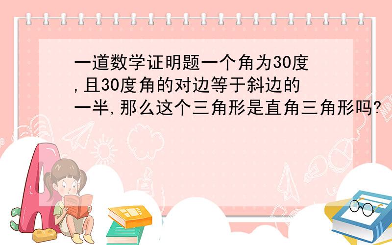 一道数学证明题一个角为30度,且30度角的对边等于斜边的一半,那么这个三角形是直角三角形吗?