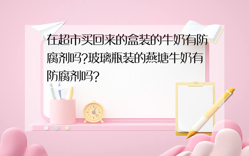 在超市买回来的盒装的牛奶有防腐剂吗?玻璃瓶装的燕塘牛奶有防腐剂吗?