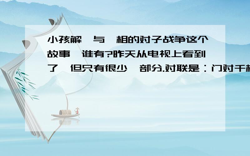 小孩解缙与丞相的对子战争这个故事,谁有?昨天从电视上看到了,但只有很少一部分.对联是：门对千棵竹短无,家有万卷书长有.我想要他们之间的完整故事,全部的.要全部的哦 ,包括后面请帖的