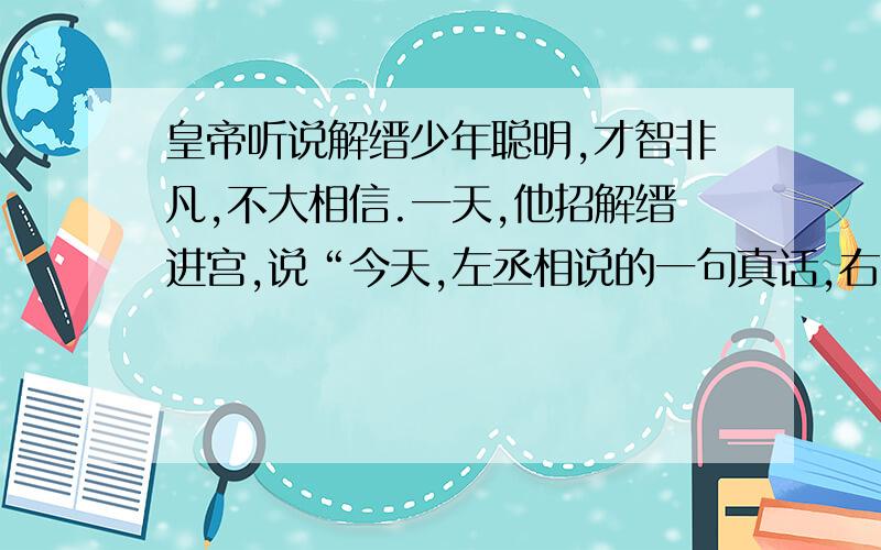 皇帝听说解缙少年聪明,才智非凡,不大相信.一天,他招解缙进宫,说“今天,左丞相说的一句真话,右丞相说的一句假话,用一字连起来,组成一句假话.”解缙略加思索便得出答案 请问答案是什么?