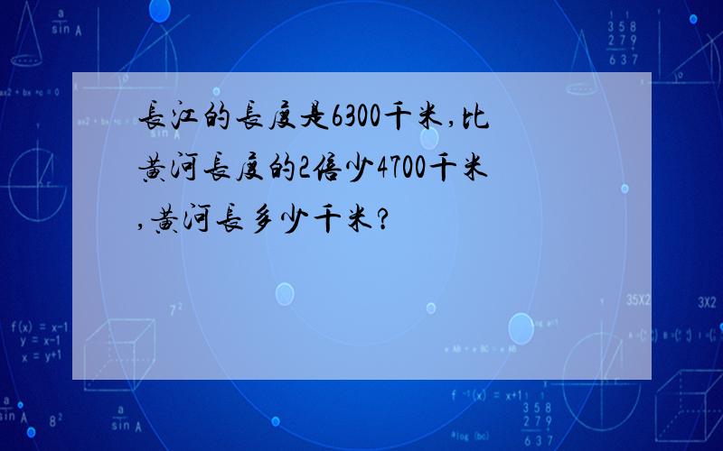 长江的长度是6300千米,比黄河长度的2倍少4700千米,黄河长多少千米?