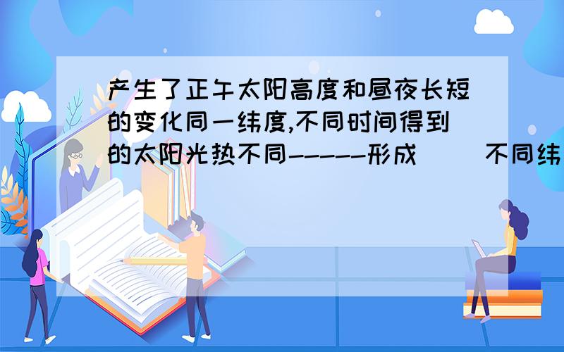 产生了正午太阳高度和昼夜长短的变化同一纬度,不同时间得到的太阳光热不同-----形成（ ）不同纬度,同一时间得到的太阳光热不同-----形成（ ）