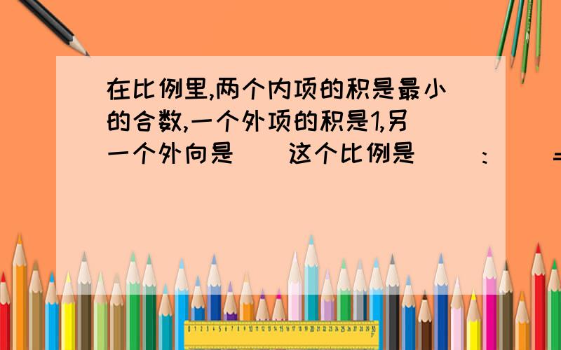 在比例里,两个内项的积是最小的合数,一个外项的积是1,另一个外向是（）这个比例是( ):( )=( ):( )