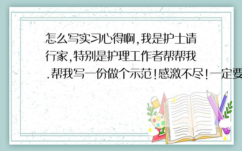 怎么写实习心得啊,我是护士请行家,特别是护理工作者帮帮我.帮我写一份做个示范!感激不尽!一定要写篇完整的,分数我会加,给写的最棒的!