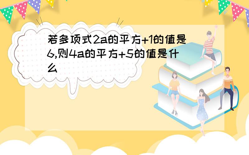 若多项式2a的平方+1的值是6,则4a的平方+5的值是什么