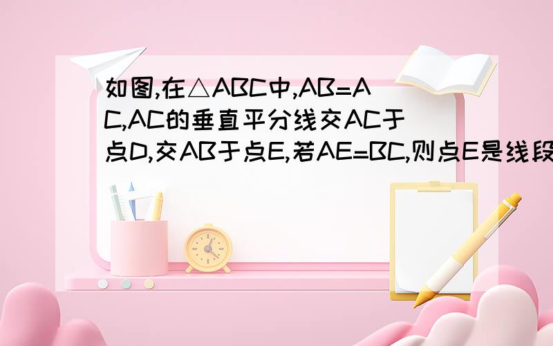 如图,在△ABC中,AB=AC,AC的垂直平分线交AC于点D,交AB于点E,若AE=BC,则点E是线段AB的黄金分割点吗?请说明你的理由.）