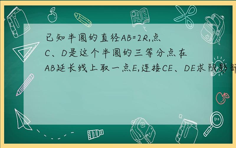 已知半圆的直径AB=2R,点C、D是这个半圆的三等分点在AB延长线上取一点E,连接CE、DE求阴影部分的面积