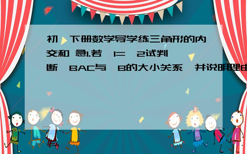 初一下册数学导学练三角形的内交和 急1.若∠1=∠2试判断∠BAC与∠B的大小关系,并说明理由2.A平行于B,求证∠B+∠D=∠BED