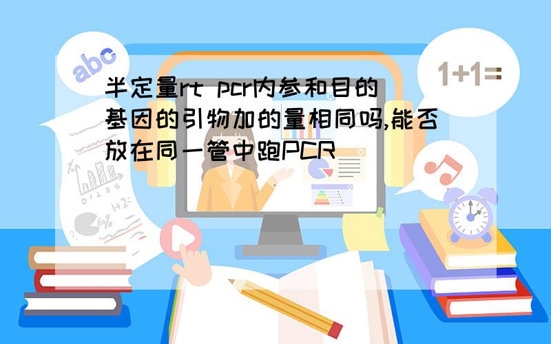 半定量rt pcr内参和目的基因的引物加的量相同吗,能否放在同一管中跑PCR