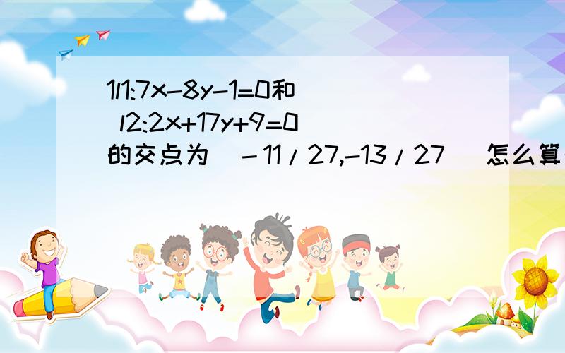 1l1:7x-8y-1=0和 l2:2x+17y+9=0的交点为（－11/27,-13/27） 怎么算的!