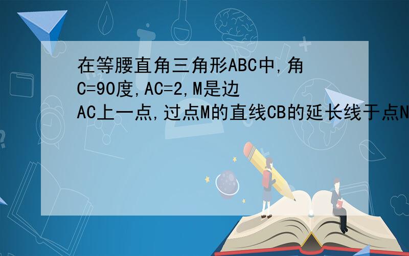 在等腰直角三角形ABC中,角C=90度,AC=2,M是边AC上一点,过点M的直线CB的延长线于点N,交边AB于点P,且AM=BN1求证MP=NP2设AM=x,四边形MCBP的面积为y,求出y与x的函数解析式,并写出定义域