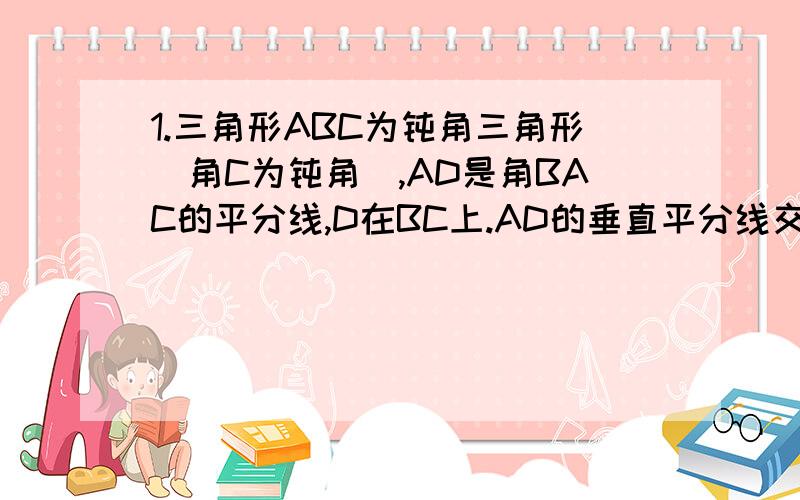 1.三角形ABC为钝角三角形（角C为钝角）,AD是角BAC的平分线,D在BC上.AD的垂直平分线交AD于E,角BC的延长线于F.求证：FD^2=FB*FC2.某水坝的横截面是等腰梯形,坝顶高6M,坝底宽126M,斜坡的坡比是1：根号