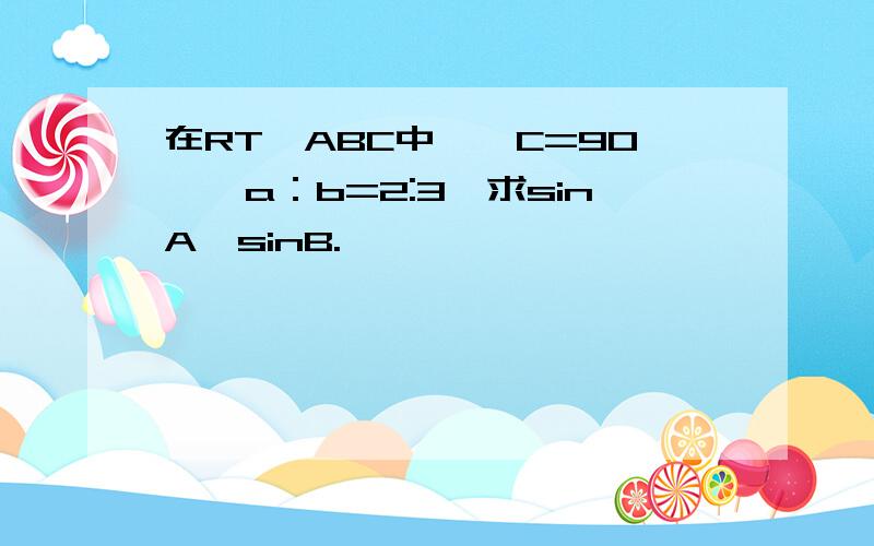 在RT△ABC中,∠C=90°,a：b=2:3,求sinA、sinB.