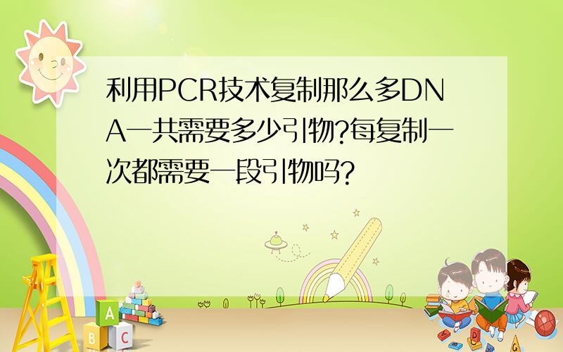 利用PCR技术复制那么多DNA一共需要多少引物?每复制一次都需要一段引物吗?