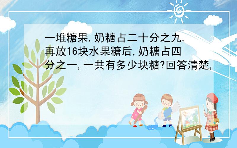 一堆糖果,奶糖占二十分之九,再放16块水果糖后,奶糖占四分之一,一共有多少块糖?回答清楚,