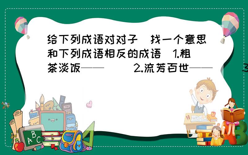 给下列成语对对子（找一个意思和下列成语相反的成语）1.粗茶淡饭——（） 2.流芳百世——（） 3.井然有序——（） 4.指鹿为马——（） 5.固若金汤——（） 6.精雕细刻——（） 7.雪中送