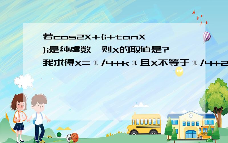 若cos2X+(i+tanX)i是纯虚数,则X的取值是?我求得X=π/4+kπ且X不等于π/4+2kπ,不知如何取值!