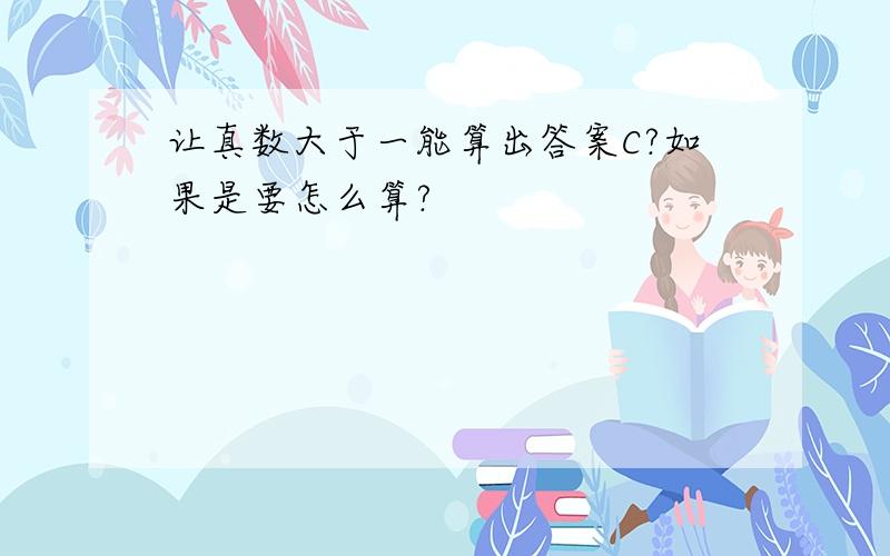 让真数大于一能算出答案C?如果是要怎么算?