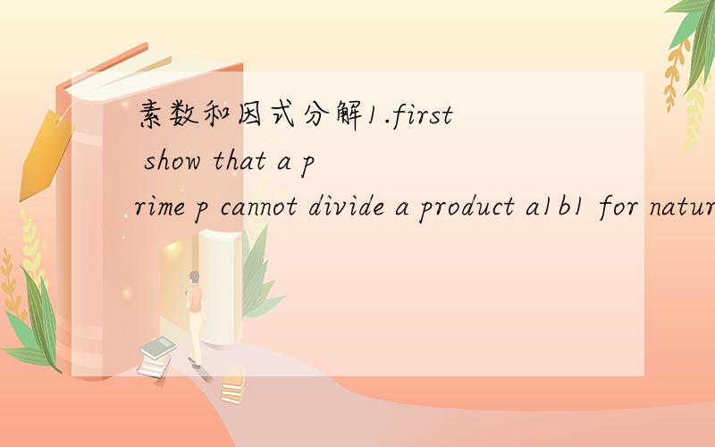 素数和因式分解1.first show that a prime p cannot divide a product a1b1 for natural numbers a1,b1有英文的最好!