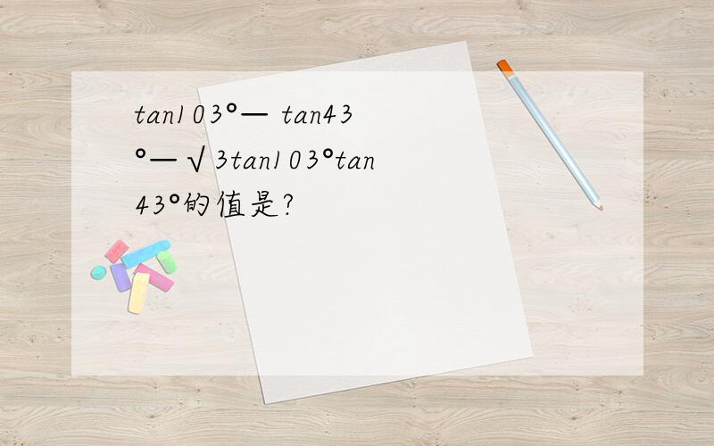 tan103°— tan43°—√3tan103°tan43°的值是?