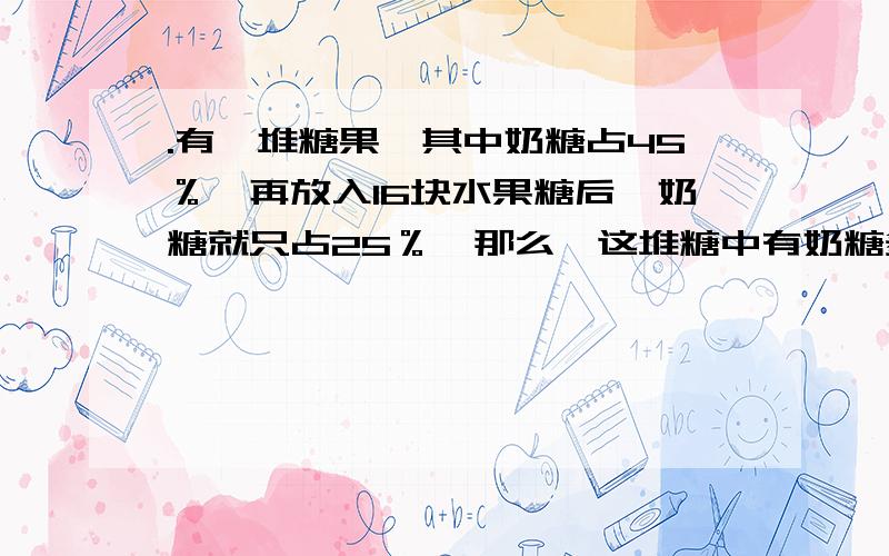 .有一堆糖果,其中奶糖占45％,再放入16块水果糖后,奶糖就只占25％,那么,这堆糖中有奶糖多少块．不要方程,一步算式要有一步的解释