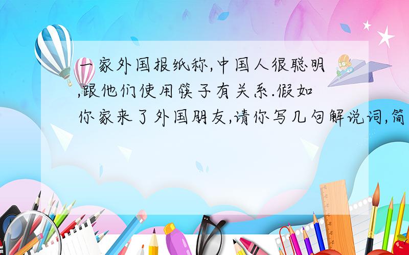 一家外国报纸称,中国人很聪明,跟他们使用筷子有关系.假如你家来了外国朋友,请你写几句解说词,简单介绍一下筷子的特点及其他使用方法.