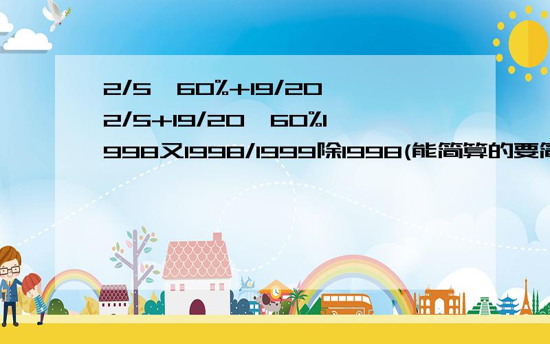 2/5*60%+19/20*2/5+19/20*60%1998又1998/1999除1998(能简算的要简算）