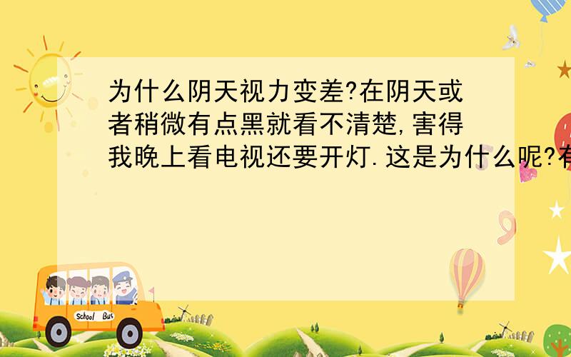 为什么阴天视力变差?在阴天或者稍微有点黑就看不清楚,害得我晚上看电视还要开灯.这是为什么呢?有没有什么可以恢复的方法?