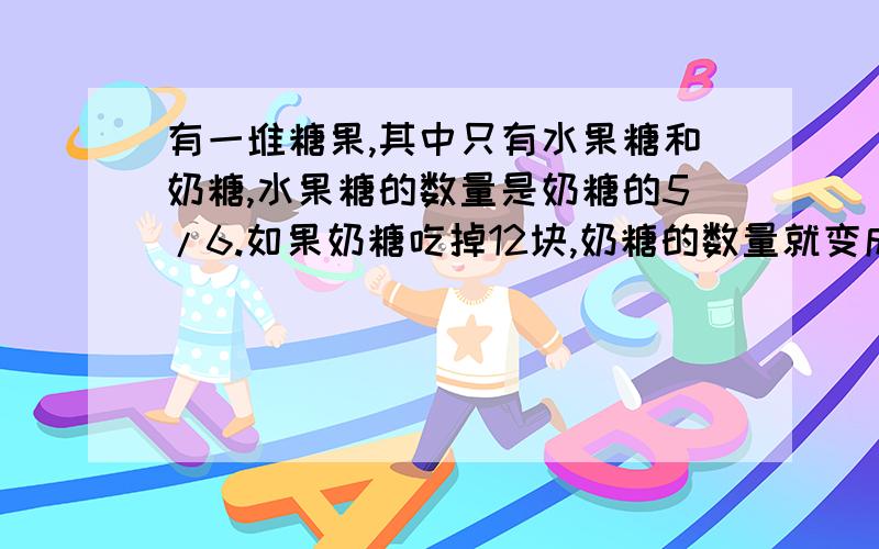 有一堆糖果,其中只有水果糖和奶糖,水果糖的数量是奶糖的5/6.如果奶糖吃掉12块,奶糖的数量就变成水果糖的80%.这堆糖果中原有奶糖多少块?