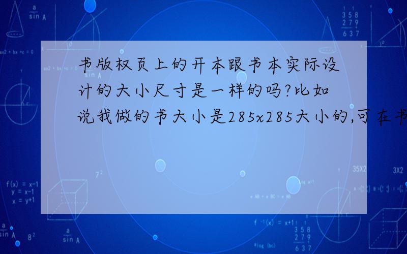 书版权页上的开本跟书本实际设计的大小尺寸是一样的吗?比如说我做的书大小是285x285大小的,可在书本最后也得版权页上的开本大小却是889mm×1194mm 1/12,