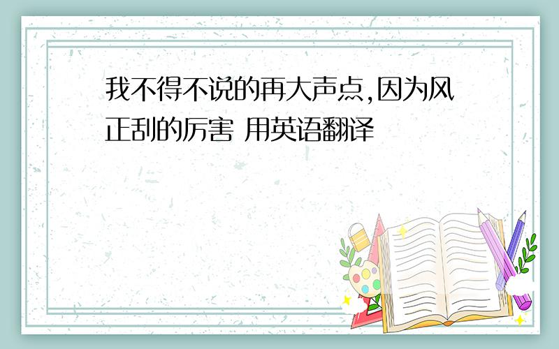 我不得不说的再大声点,因为风正刮的厉害 用英语翻译