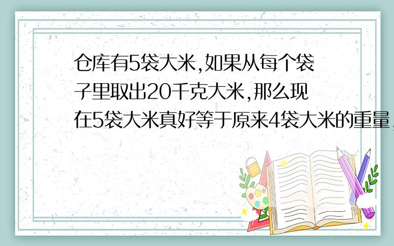 仓库有5袋大米,如果从每个袋子里取出20千克大米,那么现在5袋大米真好等于原来4袋大米的重量,原来每袋大米重多少千克?