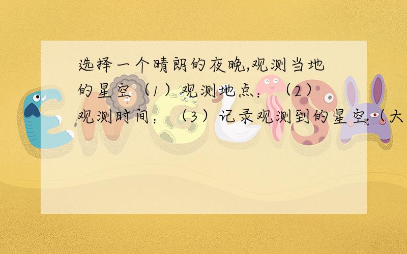 选择一个晴朗的夜晚,观测当地的星空（1）观测地点：（2）观测时间：（3）记录观测到的星空（大熊星座、小熊星座、仙后星座、北极星必须划出）