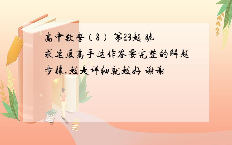 高中数学（8） 第23题 跪求速度高手这作答要完整的解题步骤,越是详细就越好 谢谢