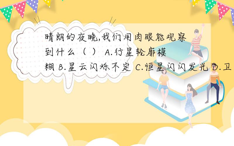 晴朗的夜晚,我们用肉眼能观察到什么（ ） A.行星轮廓模糊 B.星云闪烁不定 C.恒星闪闪发光 D.卫星一闪即逝