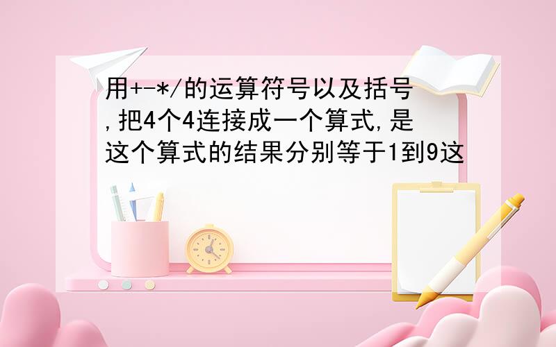 用+-*/的运算符号以及括号,把4个4连接成一个算式,是这个算式的结果分别等于1到9这