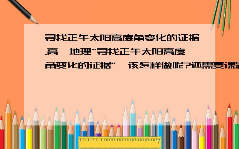 寻找正午太阳高度角变化的证据.高一地理“寻找正午太阳高度角变化的证据”,该怎样做呢?还需要课题目标、课题准备、检查进度、总结!