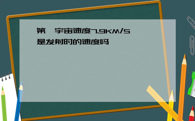 第一宇宙速度7.9KM/S 是发射时的速度吗