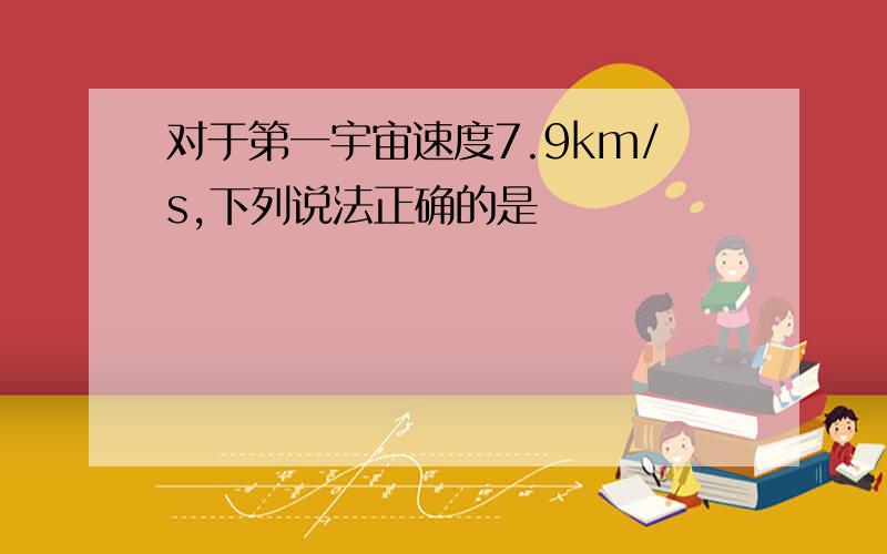 对于第一宇宙速度7.9km/s,下列说法正确的是