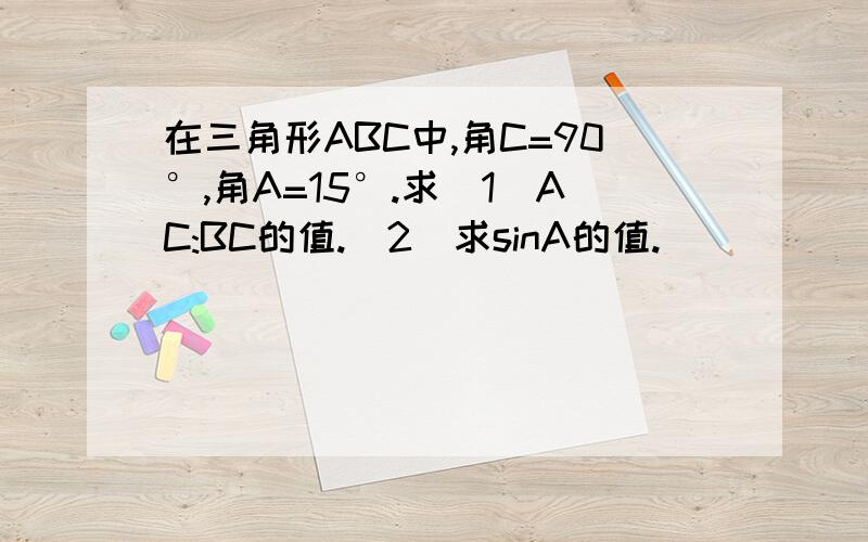 在三角形ABC中,角C=90°,角A=15°.求（1）AC:BC的值.（2）求sinA的值.