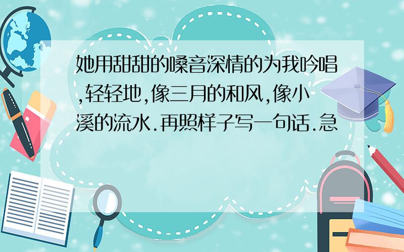 她用甜甜的嗓音深情的为我吟唱,轻轻地,像三月的和风,像小溪的流水.再照样子写一句话.急