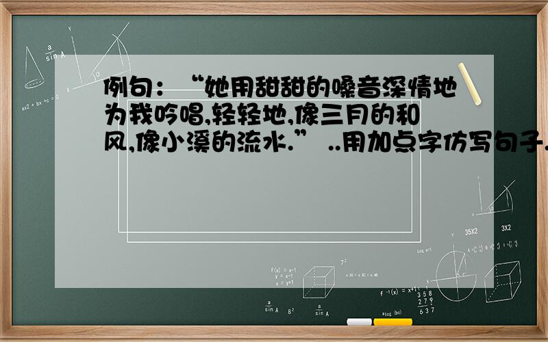 例句：“她用甜甜的嗓音深情地为我吟唱,轻轻地,像三月的和风,像小溪的流水.” ..用加点字仿写句子.