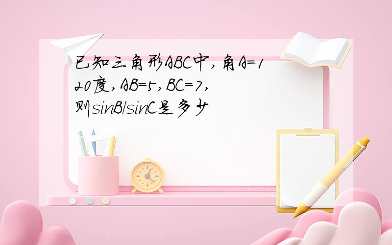 已知三角形ABC中,角A=120度,AB=5,BC=7,则sinB/sinC是多少